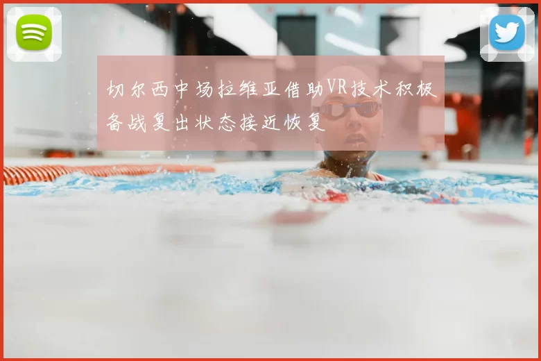 切尔西中场拉维亚借助VR技术积极备战复出状态接近恢复