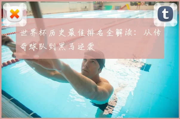 世界杯历史最佳排名全解读:从传奇球队到黑马逆袭
