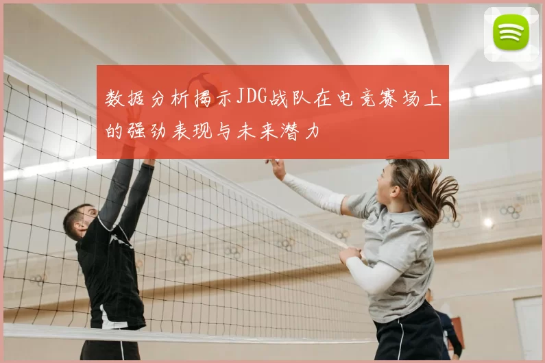 数据分析揭示JDG战队在电竞赛场上的强劲表现与未来潜力