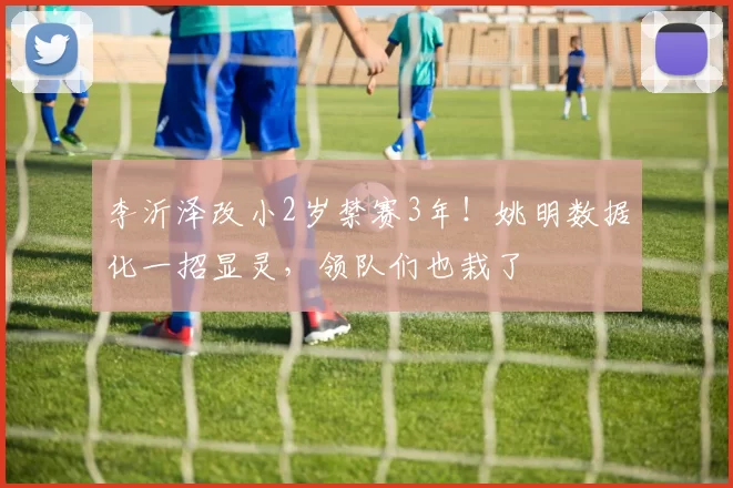 李沂泽改小2岁禁赛3年！姚明数据化一招显灵，领队们也栽了