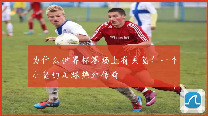 为什么世界杯赛场上有关岛？一个小岛的足球热血传奇