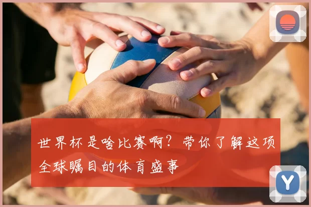 世界杯是啥比赛啊?带你了解这项全球瞩目的体育盛事