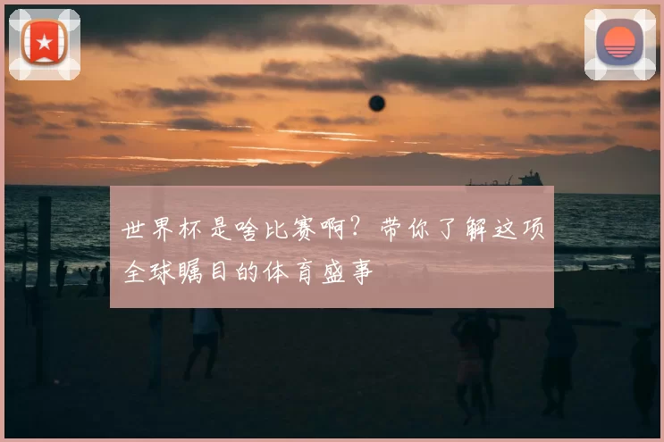 世界杯是啥比赛啊?带你了解这项全球瞩目的体育盛事