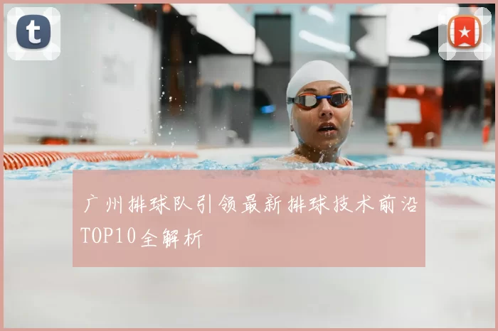 广州排球队引领最新排球技术前沿TOP10全解析