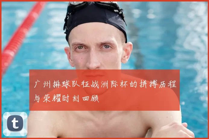 广州排球队征战洲际杯的拼搏历程与荣耀时刻回顾