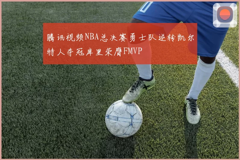腾讯视频NBA总决赛勇士队逆转凯尔特人夺冠库里荣膺FMVP