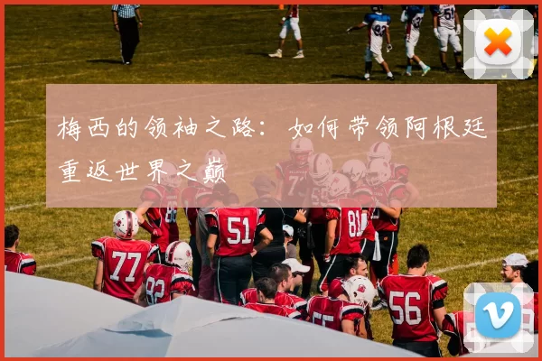 梅西的领袖之路:如何带领阿根廷重返世界之巅