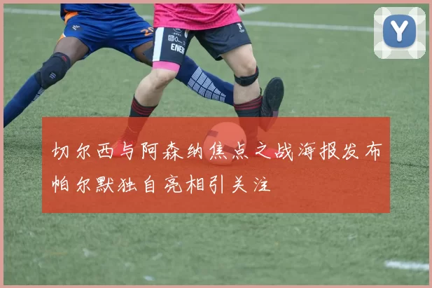 切尔西与阿森纳焦点之战海报发布帕尔默独自亮相引关注