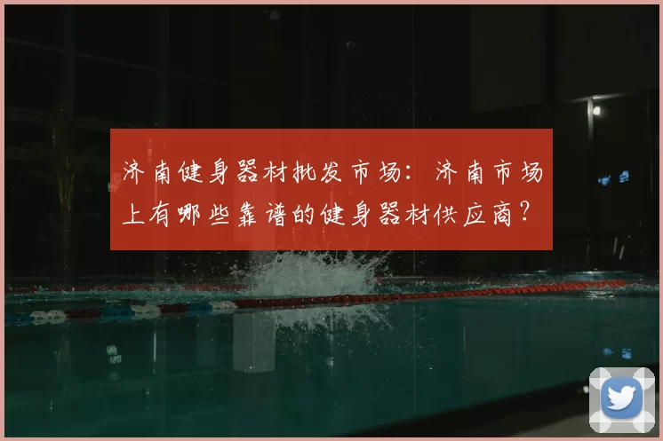 济南健身器材批发市场：济南市场上有哪些靠谱的健身器材供应商？