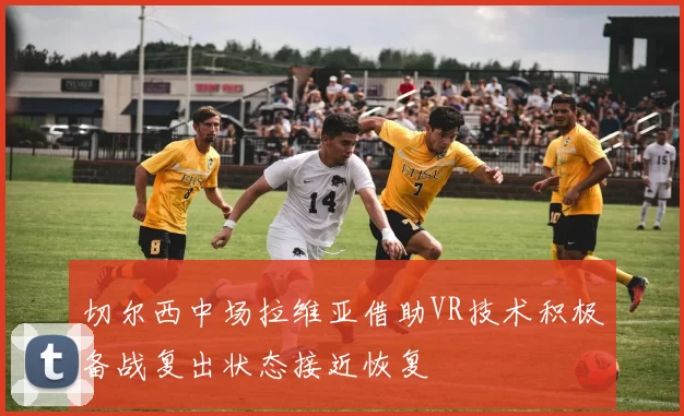 切尔西中场拉维亚借助VR技术积极备战复出状态接近恢复