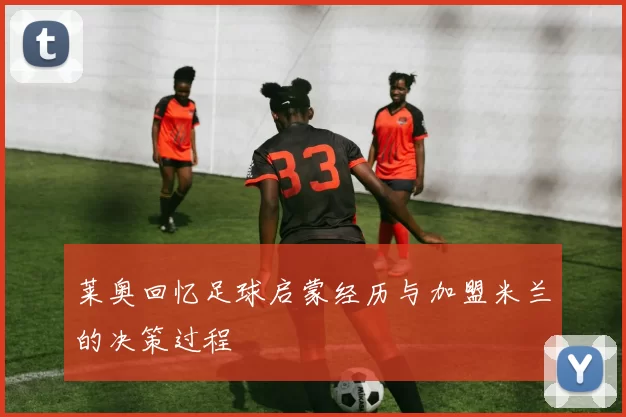 莱奥回忆足球启蒙经历与加盟米兰的决策过程