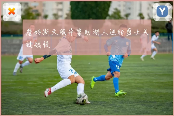 詹姆斯天赋异禀助湖人逆转勇士关键战役