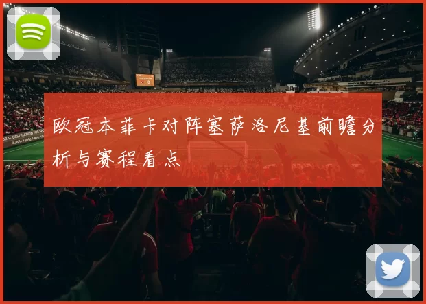 欧冠本菲卡对阵塞萨洛尼基前瞻分析与赛程看点