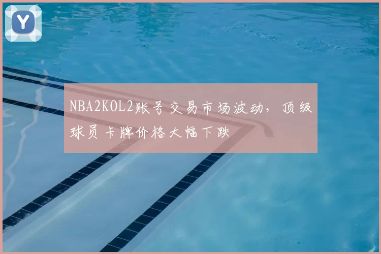 NBA2KOL2账号交易市场波动,顶级球员卡牌价格大幅下跌