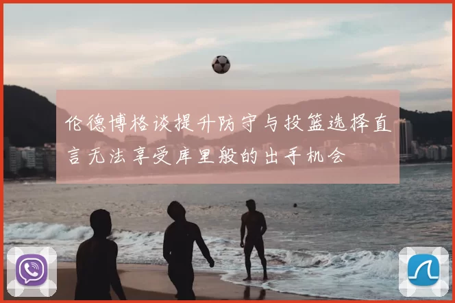 伦德博格谈提升防守与投篮选择直言无法享受库里般的出手机会