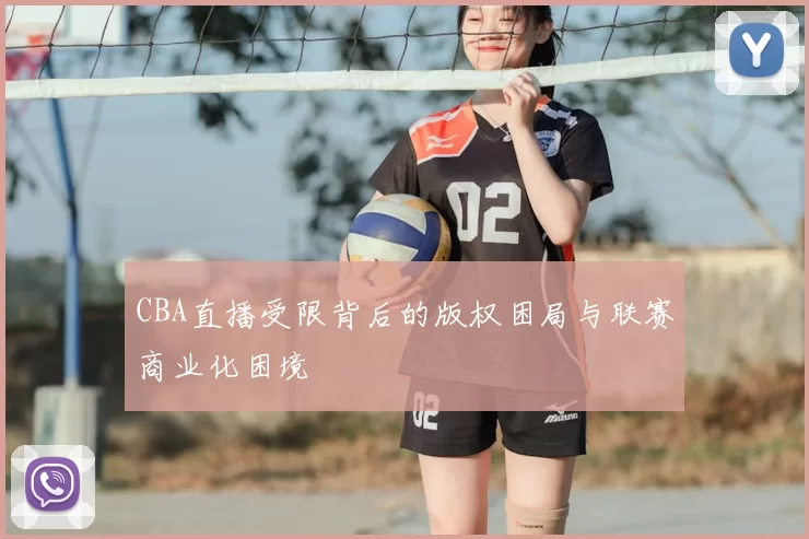 CBA直播受限背后的版权困局与联赛商业化困境