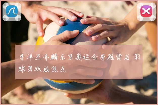 李洋王齐麟东京奥运会夺冠背后 羽球男双成焦点