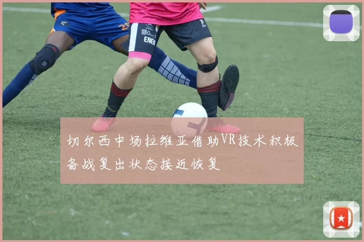 切尔西中场拉维亚借助VR技术积极备战复出状态接近恢复