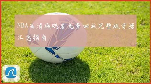 NBA高清线观看免费回放完整版资源汇总指南