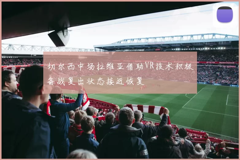 切尔西中场拉维亚借助VR技术积极备战复出状态接近恢复