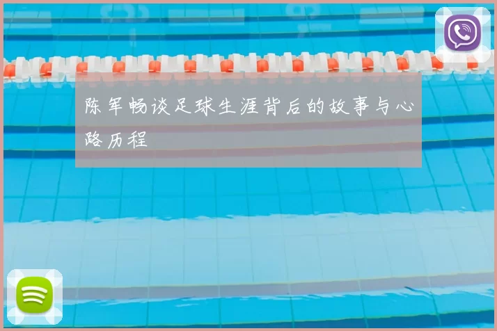 陈军畅谈足球生涯背后的故事与心路历程