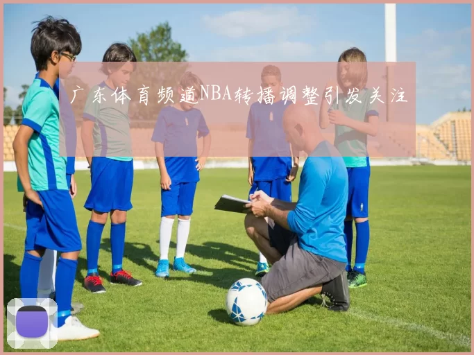 广东体育频道NBA转播调整引发关注