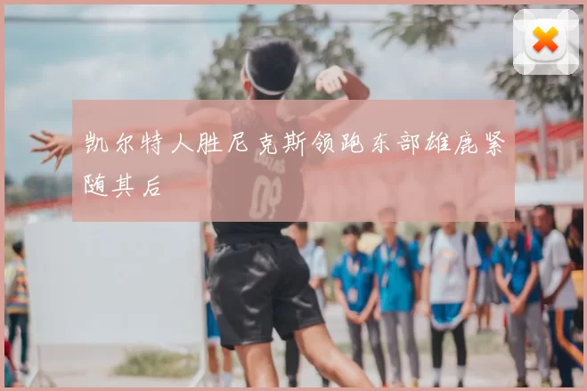 凯尔特人胜尼克斯领跑东部雄鹿紧随其后