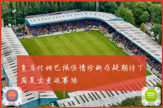 皇马对姆巴佩伤情诊断存疑期待下周复出重返赛场