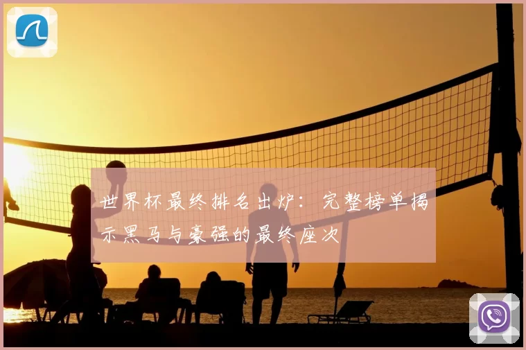 世界杯最终排名出炉:完整榜单揭示黑马与豪强的最终座次