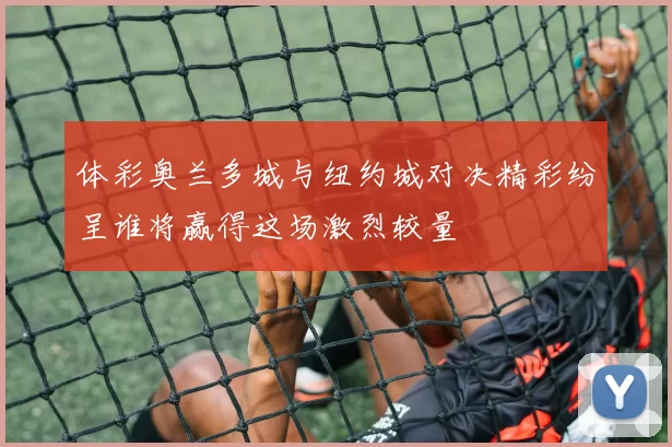体彩奥兰多城与纽约城对决精彩纷呈谁将赢得这场激烈较量