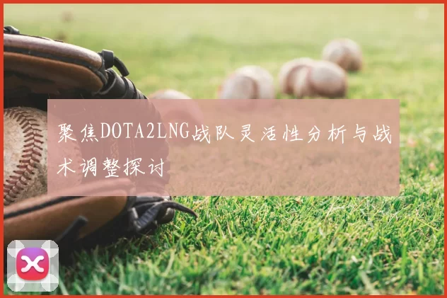 聚焦DOTA2LNG战队灵活性分析与战术调整探讨