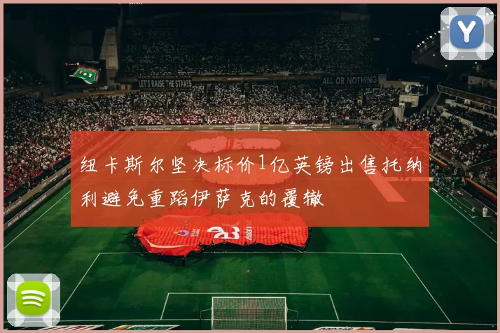 纽卡斯尔坚决标价1亿英镑出售托纳利避免重蹈伊萨克的覆辙