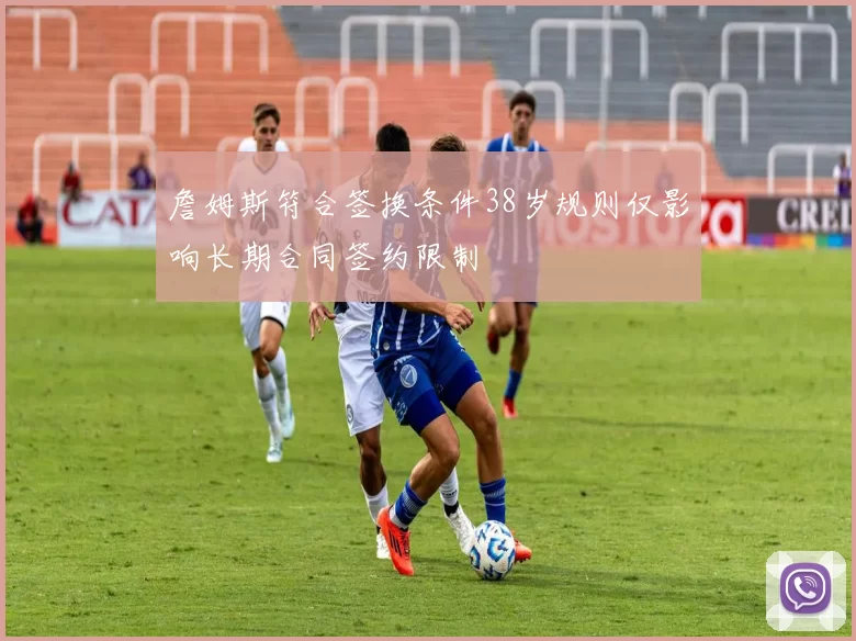 詹姆斯符合签换条件38岁规则仅影响长期合同签约限制