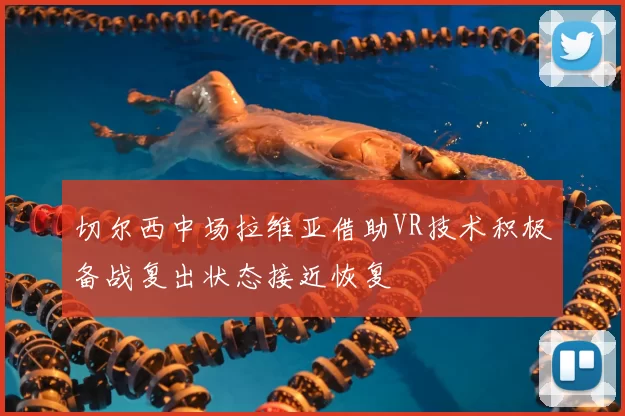 切尔西中场拉维亚借助VR技术积极备战复出状态接近恢复