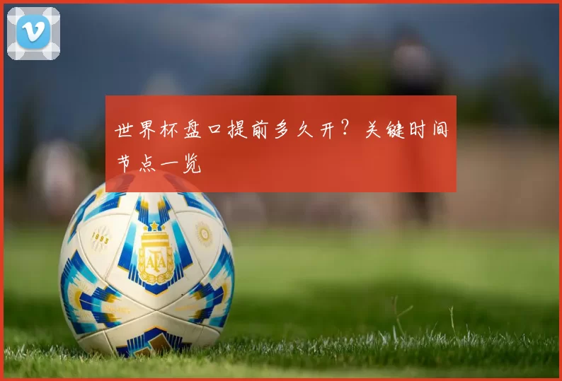 世界杯盘口提前多久开？关键时间节点一览