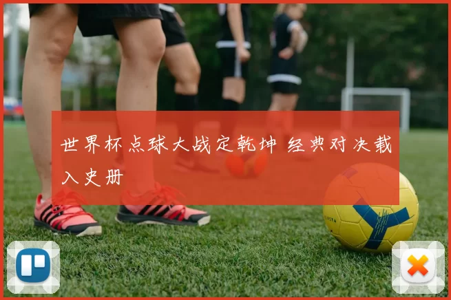 世界杯点球大战定乾坤 经典对决载入史册