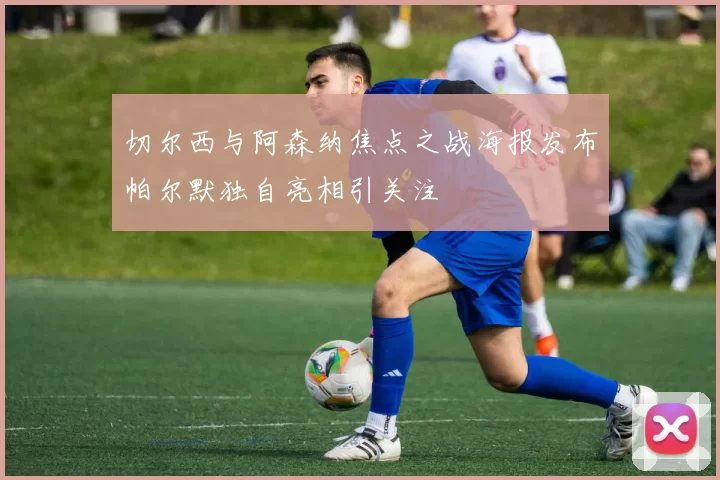 切尔西与阿森纳焦点之战海报发布帕尔默独自亮相引关注