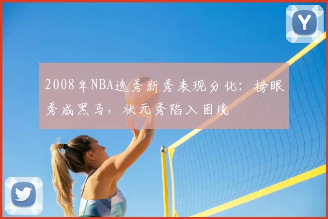 2008年NBA选秀新秀表现分化:榜眼秀成黑马,状元秀陷入困境