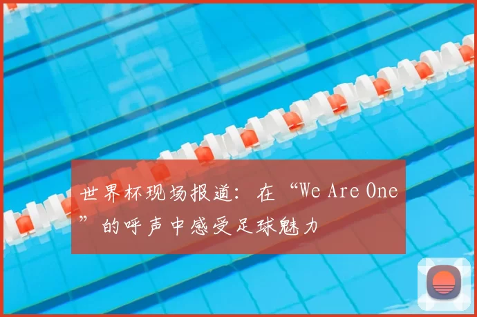 世界杯现场报道:在“We Are One”的呼声中感受足球魅力