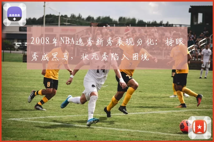 2008年NBA选秀新秀表现分化:榜眼秀成黑马,状元秀陷入困境