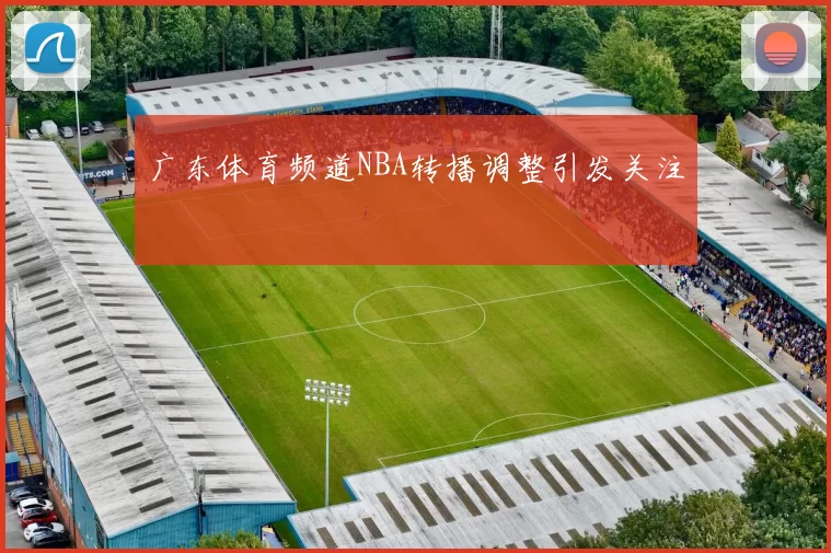 广东体育频道NBA转播调整引发关注