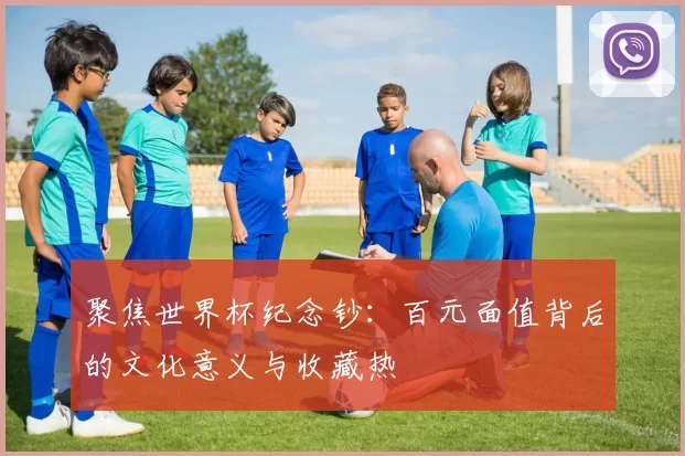聚焦世界杯纪念钞:百元面值背后的文化意义与收藏热