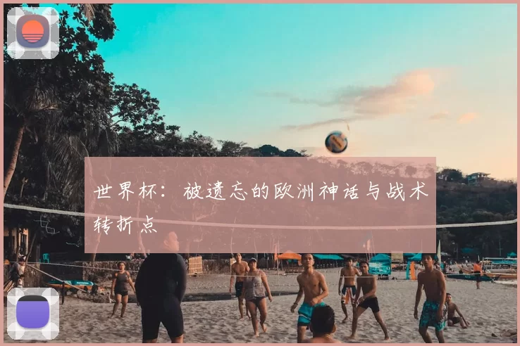 世界杯:被遗忘的欧洲神话与战术转折点