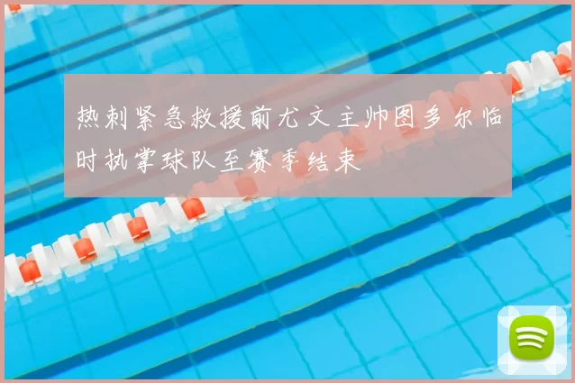 热刺紧急救援前尤文主帅图多尔临时执掌球队至赛季结束