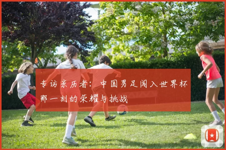 专访亲历者:中国男足闯入世界杯那一刻的荣耀与挑战