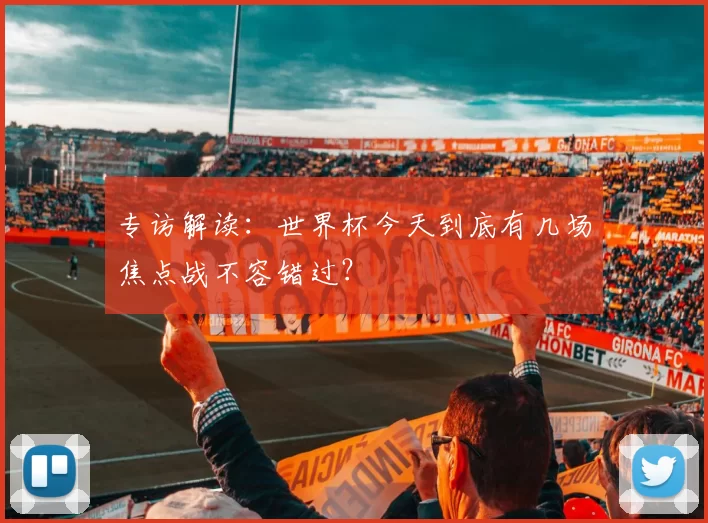 专访解读:世界杯今天到底有几场焦点战不容错过?