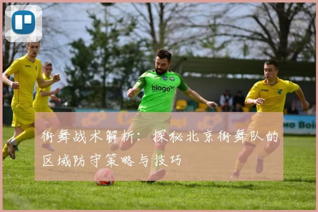 街舞战术解析:探秘北京街舞队的区域防守策略与技巧