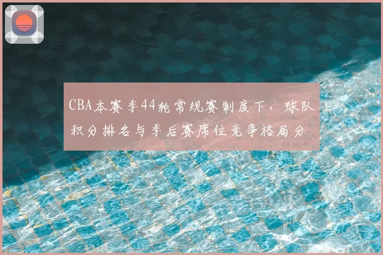 CBA本赛季44轮常规赛制度下,球队积分排名与季后赛席位竞争格局分析