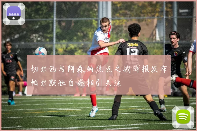 切尔西与阿森纳焦点之战海报发布帕尔默独自亮相引关注