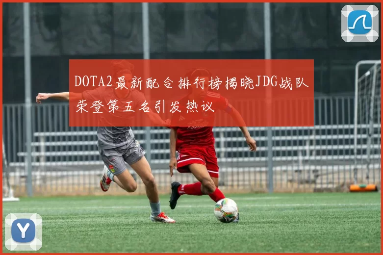 DOTA2最新配合排行榜揭晓JDG战队荣登第五名引发热议